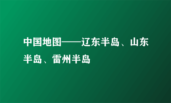 中国地图——辽东半岛、山东半岛、雷州半岛