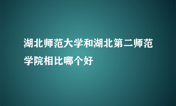 湖北师范大学和湖北第二师范学院相比哪个好