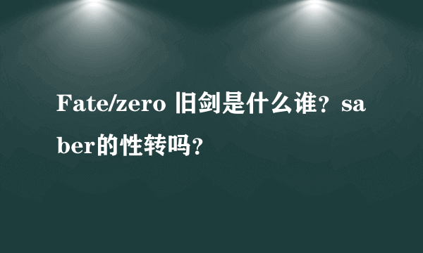 Fate/zero 旧剑是什么谁？saber的性转吗？