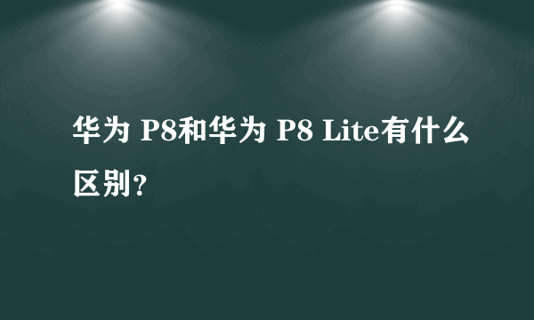 华为 P8和华为 P8 Lite有什么区别？