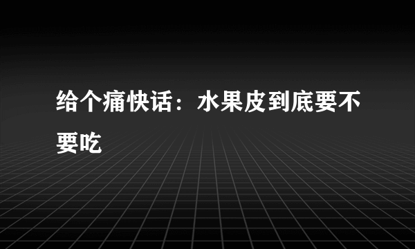 给个痛快话：水果皮到底要不要吃