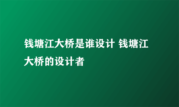 钱塘江大桥是谁设计 钱塘江大桥的设计者