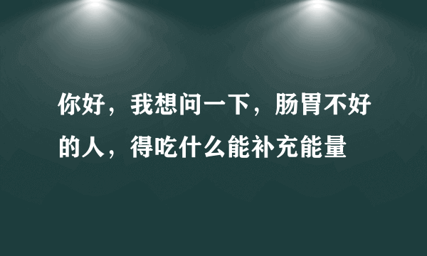 你好，我想问一下，肠胃不好的人，得吃什么能补充能量