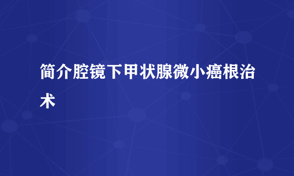 简介腔镜下甲状腺微小癌根治术