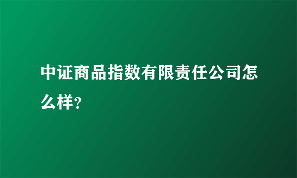 中证商品指数有限责任公司怎么样？