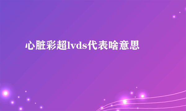 心脏彩超lvds代表啥意思