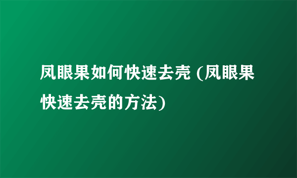 凤眼果如何快速去壳 (凤眼果快速去壳的方法)