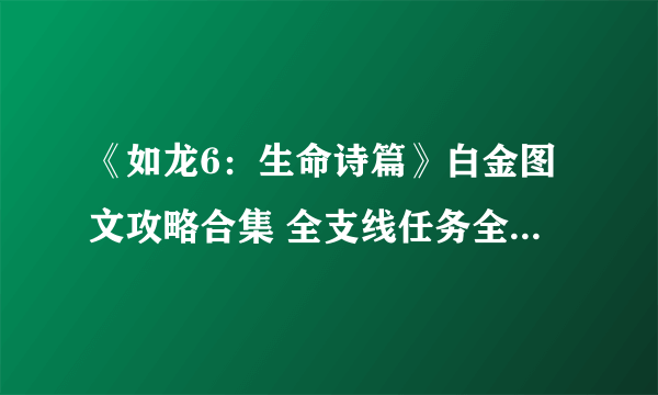 《如龙6：生命诗篇》白金图文攻略合集 全支线任务全金库钥匙收集攻略