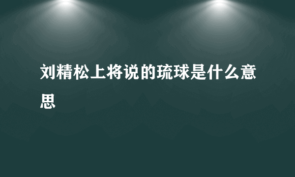 刘精松上将说的琉球是什么意思