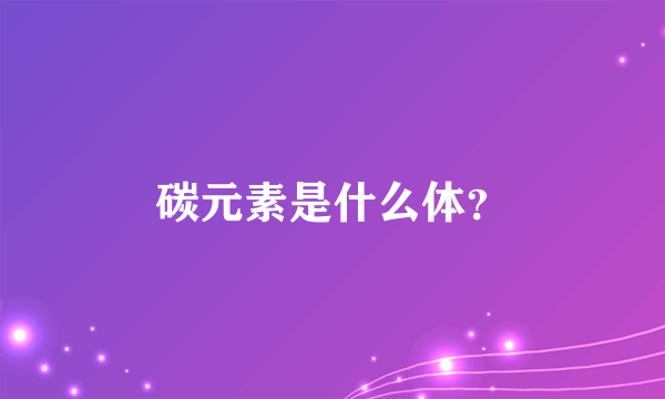 碳元素是什么体？