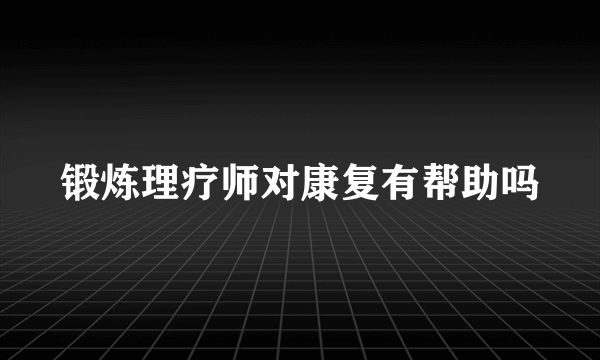 锻炼理疗师对康复有帮助吗