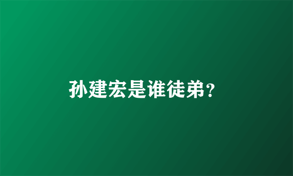 孙建宏是谁徒弟？