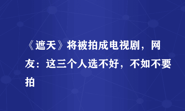 《遮天》将被拍成电视剧，网友：这三个人选不好，不如不要拍