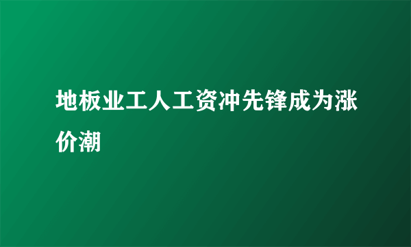 地板业工人工资冲先锋成为涨价潮