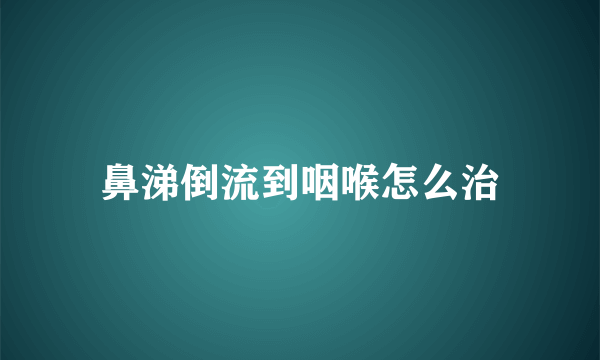 鼻涕倒流到咽喉怎么治