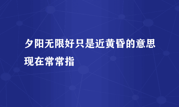 夕阳无限好只是近黄昏的意思现在常常指