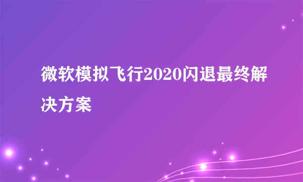 微软模拟飞行2020闪退最终解决方案