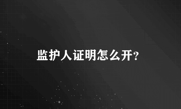 监护人证明怎么开？