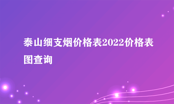 泰山细支烟价格表2022价格表图查询