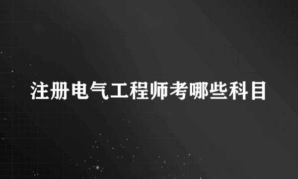 注册电气工程师考哪些科目