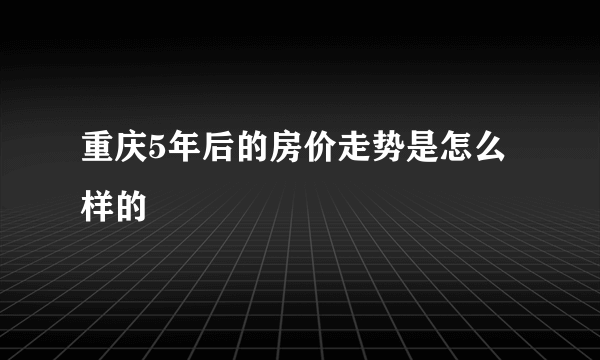 重庆5年后的房价走势是怎么样的