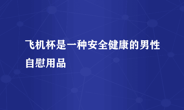 飞机杯是一种安全健康的男性自慰用品