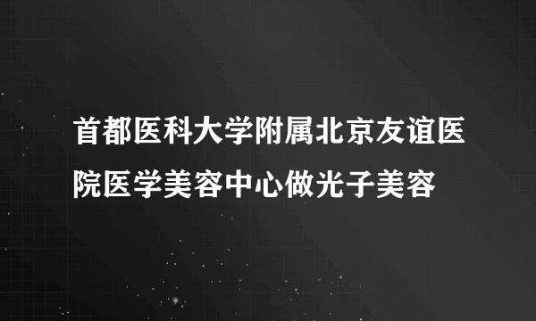 首都医科大学附属北京友谊医院医学美容中心做光子美容