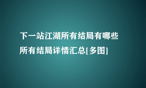 下一站江湖所有结局有哪些 所有结局详情汇总[多图]