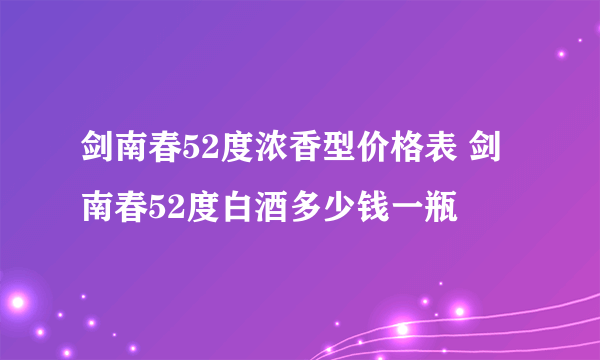 剑南春52度浓香型价格表 剑南春52度白酒多少钱一瓶