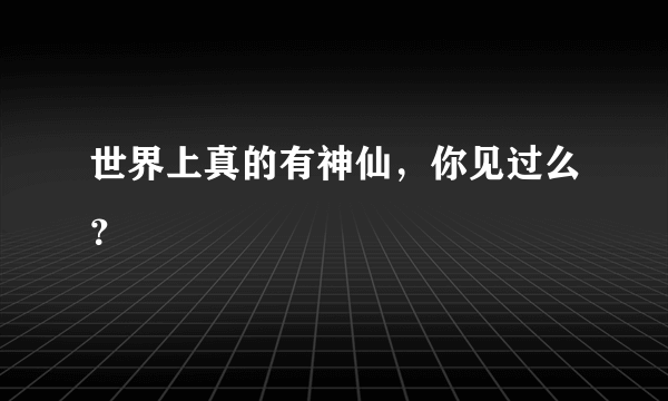 世界上真的有神仙，你见过么？