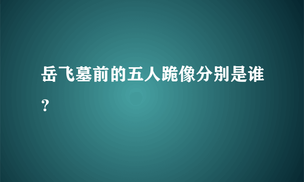 岳飞墓前的五人跪像分别是谁？