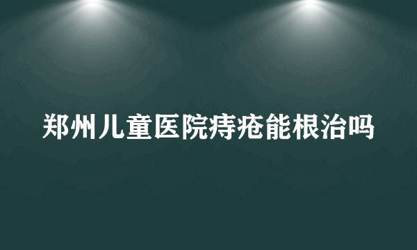 郑州儿童医院痔疮能根治吗