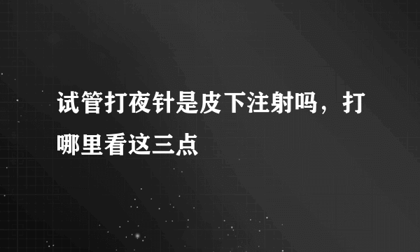 试管打夜针是皮下注射吗，打哪里看这三点