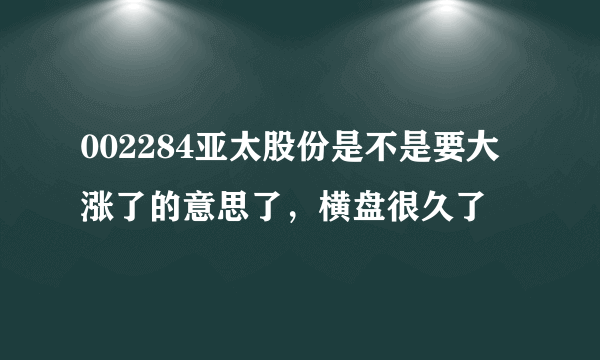 002284亚太股份是不是要大涨了的意思了，横盘很久了