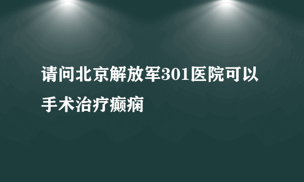 请问北京解放军301医院可以手术治疗癫痫