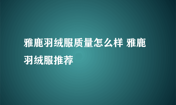 雅鹿羽绒服质量怎么样 雅鹿羽绒服推荐