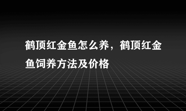 鹤顶红金鱼怎么养，鹤顶红金鱼饲养方法及价格