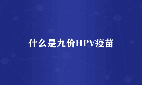 什么是九价HPV疫苗