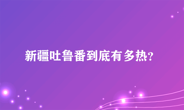 新疆吐鲁番到底有多热？