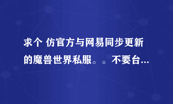 求个 仿官方与网易同步更新的魔兽世界私服。。不要台服版本的 也不要变态的。。。人气要旺的。。。