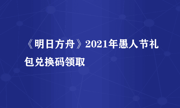 《明日方舟》2021年愚人节礼包兑换码领取