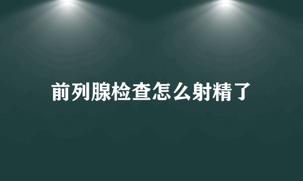 前列腺检查怎么射精了