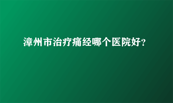 漳州市治疗痛经哪个医院好？