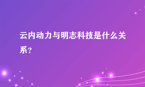 云内动力与明志科技是什么关系？