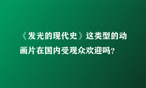 《发光的现代史》这类型的动画片在国内受观众欢迎吗？