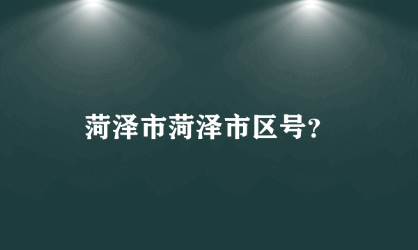 菏泽市菏泽市区号？