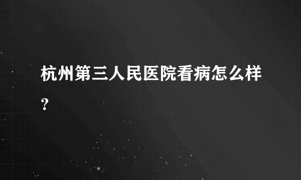 杭州第三人民医院看病怎么样？