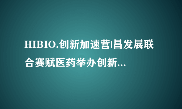 HIBIO.创新加速营|昌发展联合赛赋医药举办创新药物研发生态圈论坛，赋能创新药研发