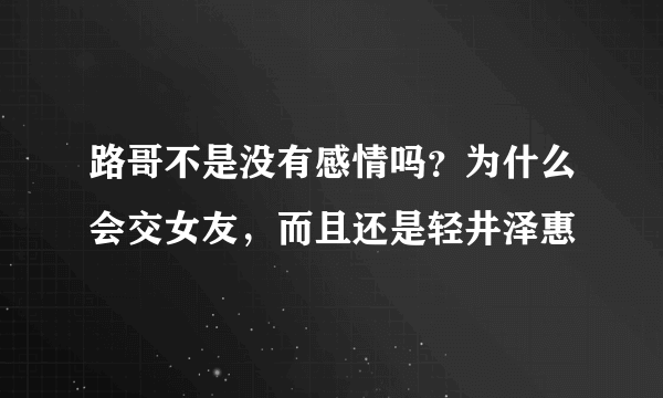 路哥不是没有感情吗？为什么会交女友，而且还是轻井泽惠