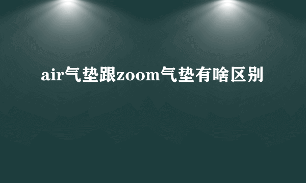 air气垫跟zoom气垫有啥区别